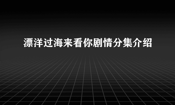 漂洋过海来看你剧情分集介绍