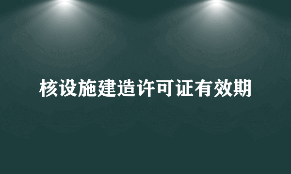 核设施建造许可证有效期