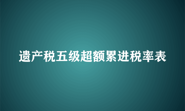 遗产税五级超额累进税率表