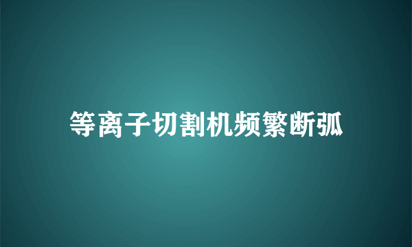 等离子切割机频繁断弧