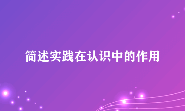 简述实践在认识中的作用