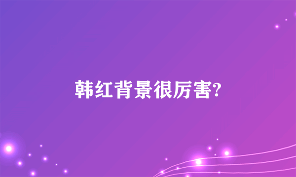 韩红背景很厉害?