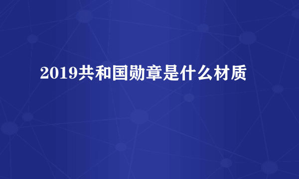 2019共和国勋章是什么材质