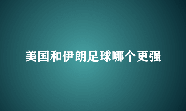 美国和伊朗足球哪个更强