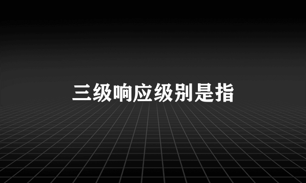 三级响应级别是指