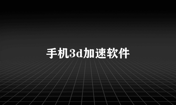 手机3d加速软件