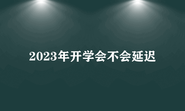 2023年开学会不会延迟