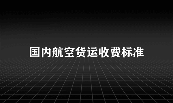 国内航空货运收费标准