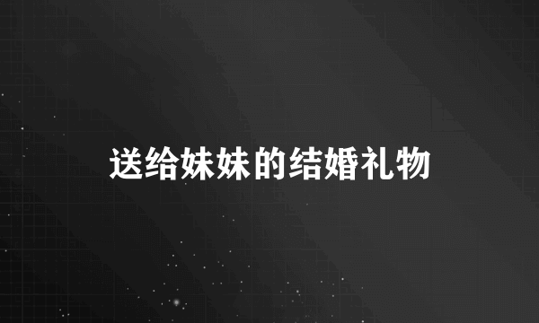 送给妹妹的结婚礼物