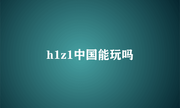 h1z1中国能玩吗