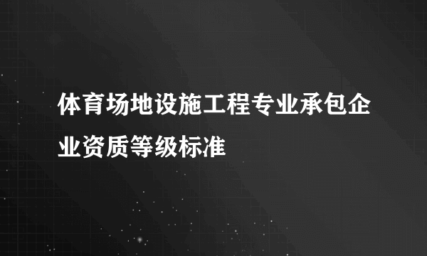 体育场地设施工程专业承包企业资质等级标准