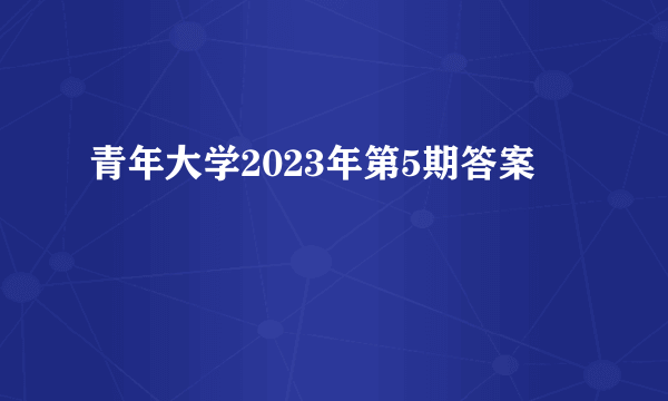 青年大学2023年第5期答案