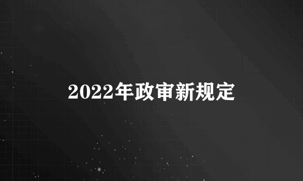 2022年政审新规定