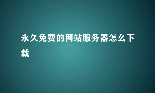 永久免费的网站服务器怎么下载