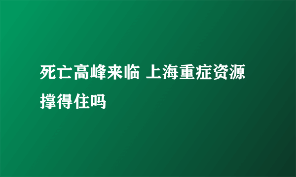 死亡高峰来临 上海重症资源撑得住吗