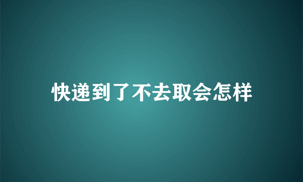 快递到了不去取会怎样