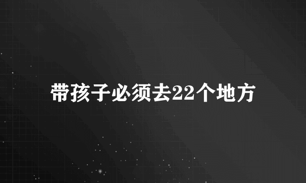 带孩子必须去22个地方