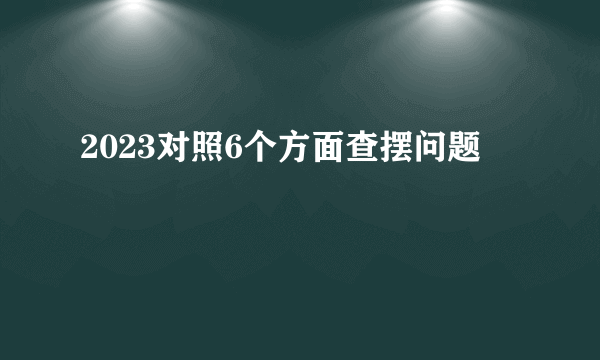 2023对照6个方面查摆问题