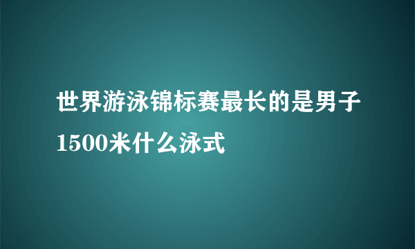 世界游泳锦标赛最长的是男子1500米什么泳式