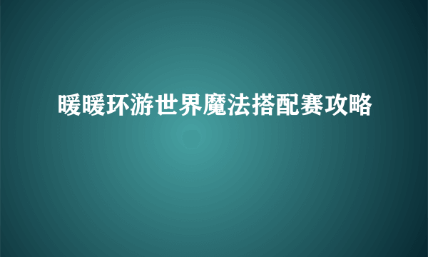 暖暖环游世界魔法搭配赛攻略