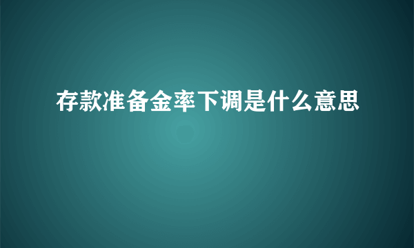 存款准备金率下调是什么意思