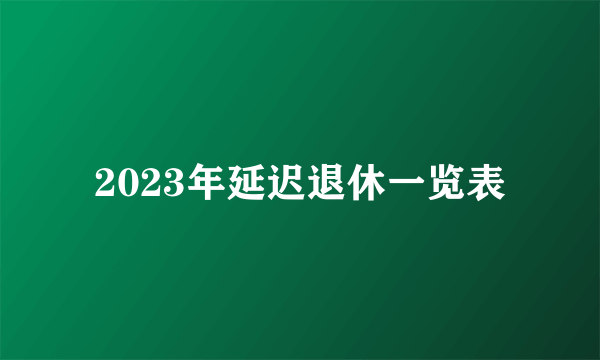 2023年延迟退休一览表