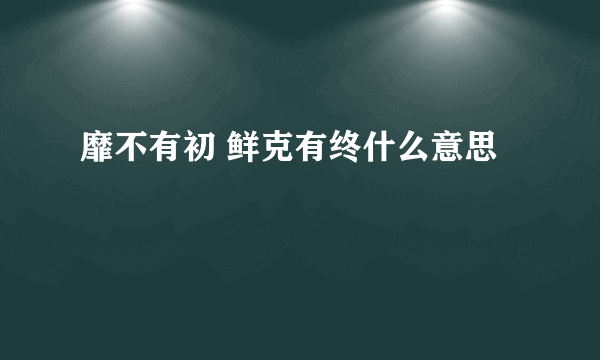 靡不有初 鲜克有终什么意思