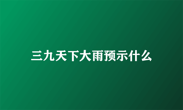 三九天下大雨预示什么