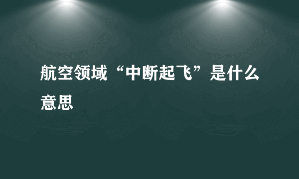 航空领域“中断起飞”是什么意思