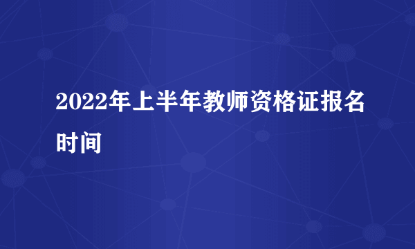 2022年上半年教师资格证报名时间