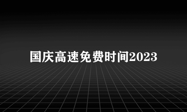 国庆高速免费时间2023