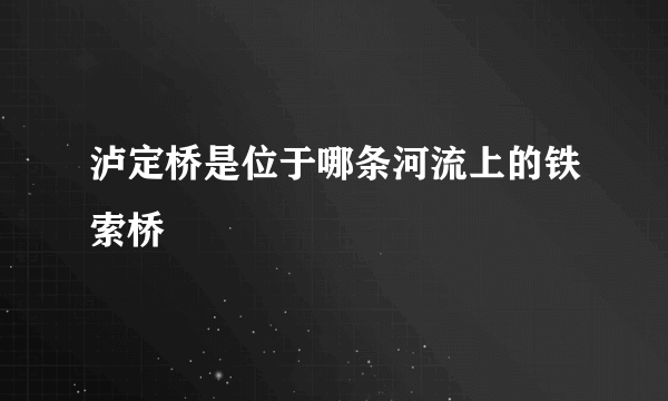 泸定桥是位于哪条河流上的铁索桥