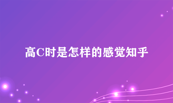 高C时是怎样的感觉知乎