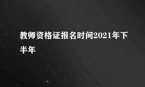 教师资格证报名时间2021年下半年