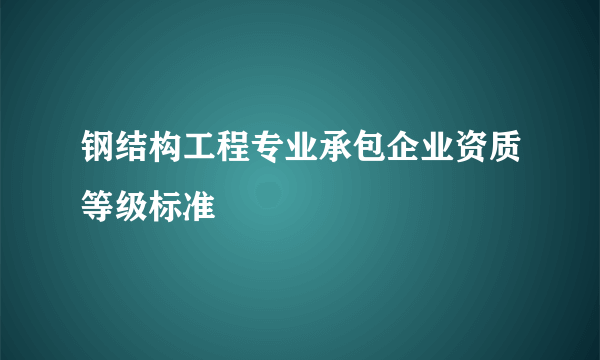 钢结构工程专业承包企业资质等级标准