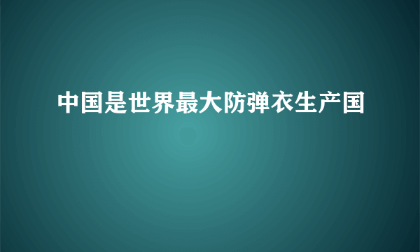 中国是世界最大防弹衣生产国