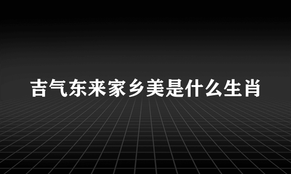 吉气东来家乡美是什么生肖