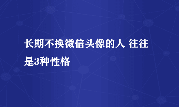 长期不换微信头像的人 往往是3种性格