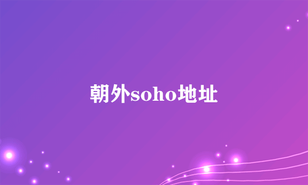 朝外soho地址