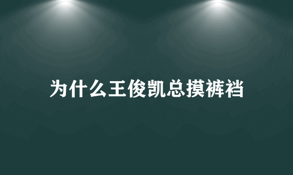 为什么王俊凯总摸裤裆