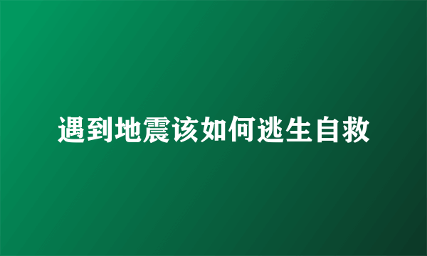 遇到地震该如何逃生自救