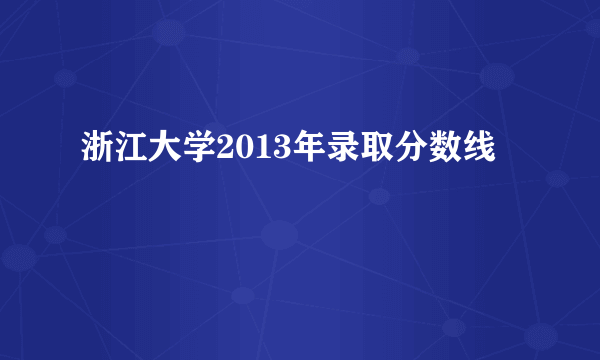 浙江大学2013年录取分数线