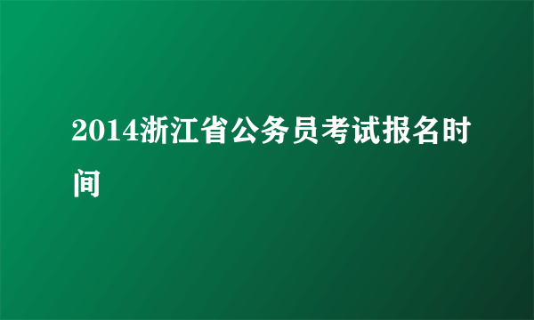 2014浙江省公务员考试报名时间