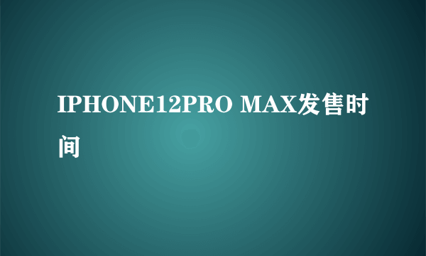 IPHONE12PRO MAX发售时间