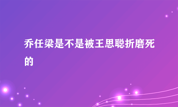 乔任梁是不是被王思聪折磨死的