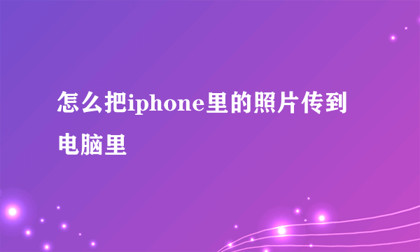 怎么把iphone里的照片传到电脑里