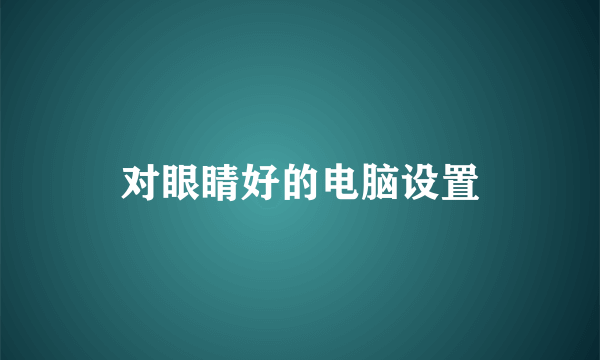 对眼睛好的电脑设置