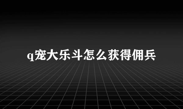 q宠大乐斗怎么获得佣兵