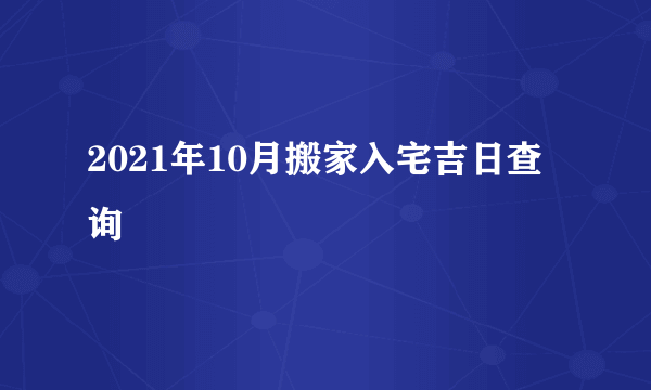 2021年10月搬家入宅吉日查询