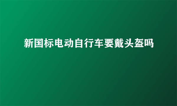 新国标电动自行车要戴头盔吗